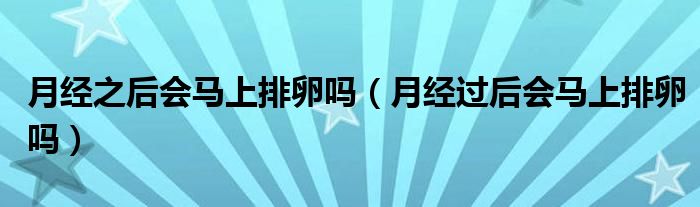 月經(jīng)之后會馬上排卵嗎（月經(jīng)過后會馬上排卵嗎）