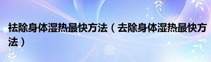 祛除身體濕熱最快方法（去除身體濕熱最快方法）