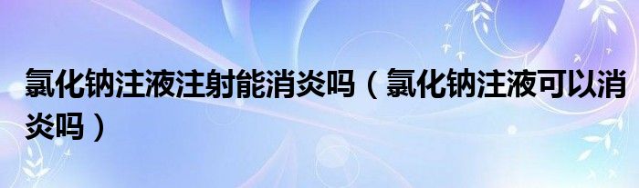 氯化鈉注液注射能消炎嗎（氯化鈉注液可以消炎嗎）