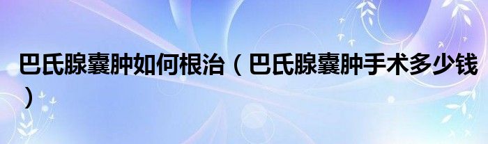 巴氏腺囊腫如何根治（巴氏腺囊腫手術(shù)多少錢）