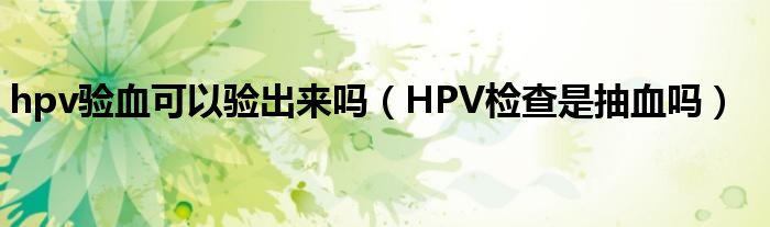 hpv驗血可以驗出來嗎（HPV檢查是抽血嗎）