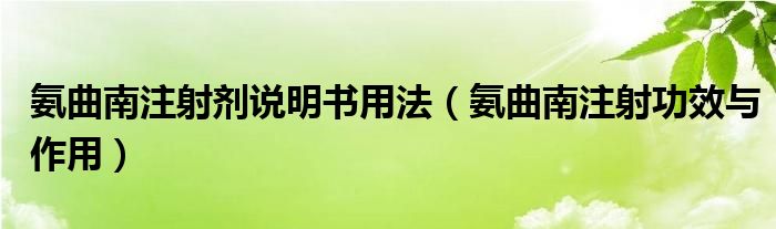 氨曲南注射劑說(shuō)明書用法（氨曲南注射功效與作用）