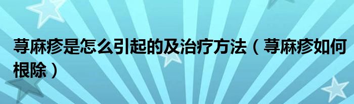 蕁麻疹是怎么引起的及治療方法（蕁麻疹如何根除）