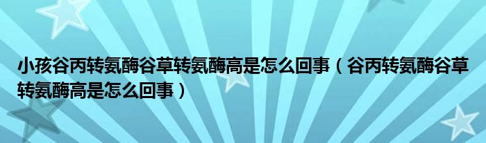 小孩谷丙轉氨酶谷草轉氨酶高是怎么回事（谷丙轉氨酶谷草轉氨酶高是怎么回事）