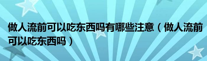 做人流前可以吃東西嗎有哪些注意（做人流前可以吃東西嗎）