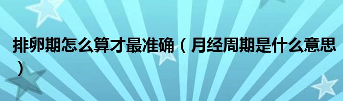 排卵期怎么算才最準確（月經(jīng)周期是什么意思）