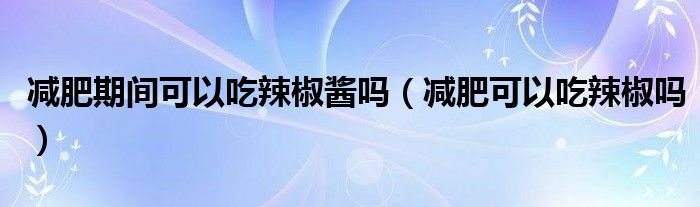 減肥期間可以吃辣椒醬嗎（減肥可以吃辣椒嗎）