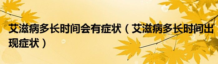 艾滋病多長時間會有癥狀（艾滋病多長時間出現(xiàn)癥狀）