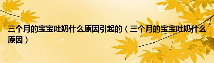 三個(gè)月的寶寶吐奶什么原因引起的（三個(gè)月的寶寶吐奶什么原因）