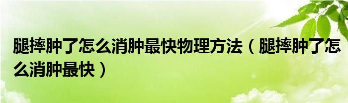 腿摔腫了怎么消腫最快物理方法（腿摔腫了怎么消腫最快）