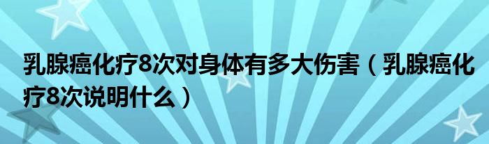 乳腺癌化療8次對(duì)身體有多大傷害（乳腺癌化療8次說明什么）