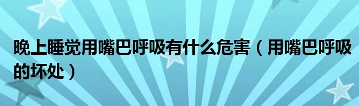 晚上睡覺(jué)用嘴巴呼吸有什么危害（用嘴巴呼吸的壞處）