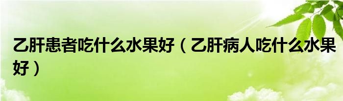 乙肝患者吃什么水果好（乙肝病人吃什么水果好）