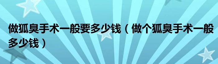 做狐臭手術(shù)一般要多少錢（做個(gè)狐臭手術(shù)一般多少錢）