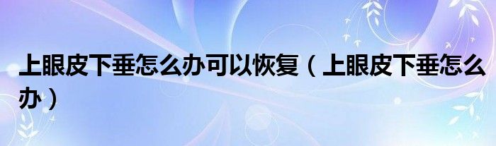 上眼皮下垂怎么辦可以恢復（上眼皮下垂怎么辦）