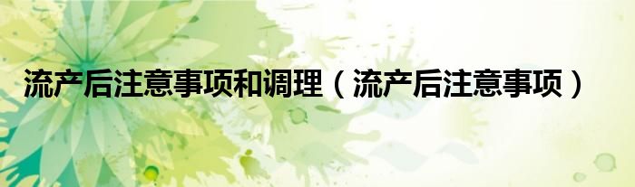 流產(chǎn)后注意事項(xiàng)和調(diào)理（流產(chǎn)后注意事項(xiàng)）