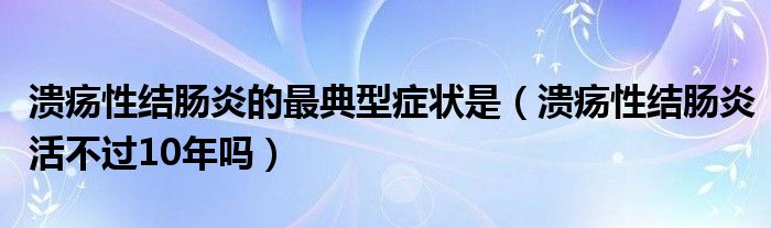 潰瘍性結(jié)腸炎的最典型癥狀是（潰瘍性結(jié)腸炎活不過10年嗎）