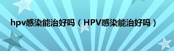 hpv感染能治好嗎（HPV感染能治好嗎）