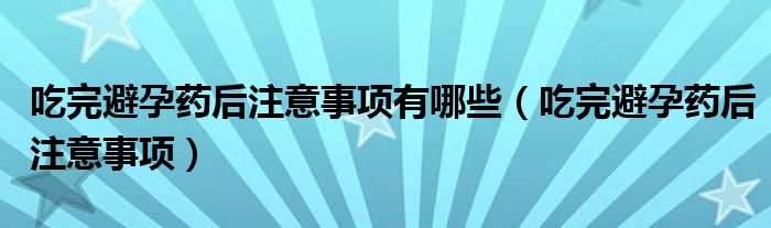 吃完避孕藥后注意事項有哪些（吃完避孕藥后注意事項）