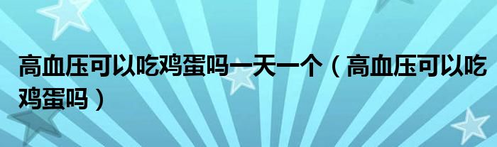 高血壓可以吃雞蛋嗎一天一個(gè)（高血壓可以吃雞蛋嗎）