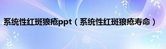 系統(tǒng)性紅斑狼瘡ppt（系統(tǒng)性紅斑狼瘡壽命）