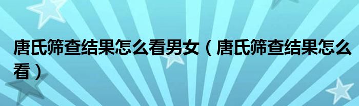 唐氏篩查結(jié)果怎么看男女（唐氏篩查結(jié)果怎么看）