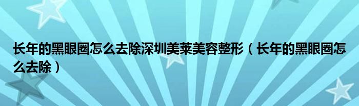 長(zhǎng)年的黑眼圈怎么去除深圳美萊美容整形（長(zhǎng)年的黑眼圈怎么去除）