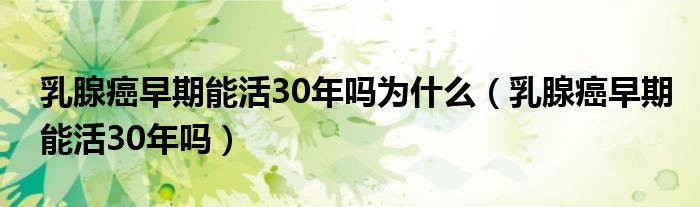 乳腺癌早期能活30年嗎為什么（乳腺癌早期能活30年嗎）