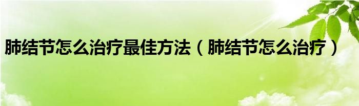 肺結(jié)節(jié)怎么治療最佳方法（肺結(jié)節(jié)怎么治療）