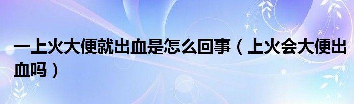 一上火大便就出血是怎么回事（上火會大便出血嗎）