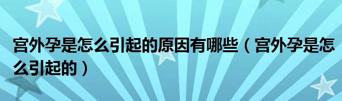 宮外孕是怎么引起的原因有哪些（宮外孕是怎么引起的）