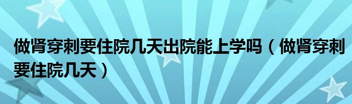 做腎穿刺要住院幾天出院能上學嗎（做腎穿刺要住院幾天）