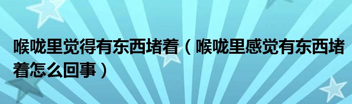 喉嚨里覺(jué)得有東西堵著（喉嚨里感覺(jué)有東西堵著怎么回事）