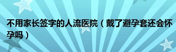 不用家長簽字的人流醫(yī)院（戴了避孕套還會(huì)懷孕嗎）