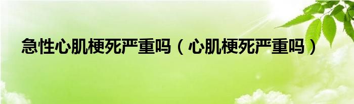 急性心肌梗死嚴(yán)重嗎（心肌梗死嚴(yán)重嗎）