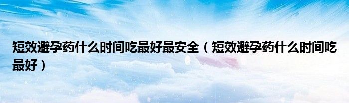 短效避孕藥什么時間吃最好最安全（短效避孕藥什么時間吃最好）