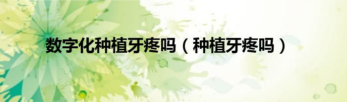 數(shù)字化種植牙疼嗎（種植牙疼嗎）