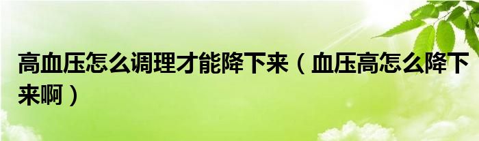 高血壓怎么調(diào)理才能降下來(lái)（血壓高怎么降下來(lái)?。? /></span>
		<span id=