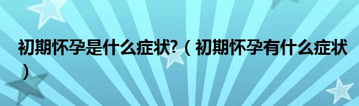 初期懷孕是什么癥狀?（初期懷孕有什么癥狀）