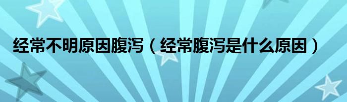 經(jīng)常不明原因腹瀉（經(jīng)常腹瀉是什么原因）