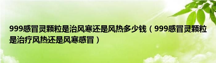 999感冒靈顆粒是治風(fēng)寒還是風(fēng)熱多少錢（999感冒靈顆粒是治療風(fēng)熱還是風(fēng)寒感冒）