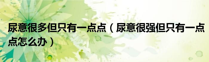 尿意很多但只有一點(diǎn)點(diǎn)（尿意很強(qiáng)但只有一點(diǎn)點(diǎn)怎么辦）