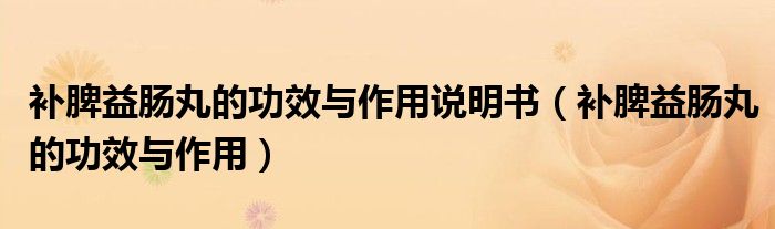 補(bǔ)脾益腸丸的功效與作用說(shuō)明書(shū)（補(bǔ)脾益腸丸的功效與作用）