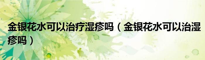 金銀花水可以治療濕疹嗎（金銀花水可以治濕疹嗎）