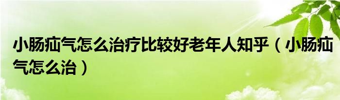 小腸疝氣怎么治療比較好老年人知乎（小腸疝氣怎么治）