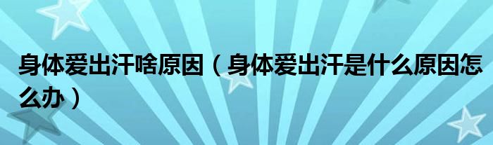 身體愛(ài)出汗啥原因（身體愛(ài)出汗是什么原因怎么辦）