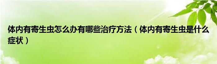 體內(nèi)有寄生蟲怎么辦有哪些治療方法（體內(nèi)有寄生蟲是什么癥狀）