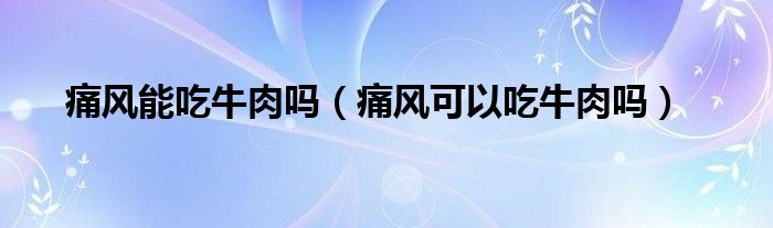 痛風(fēng)能吃牛肉嗎（痛風(fēng)可以吃牛肉嗎）