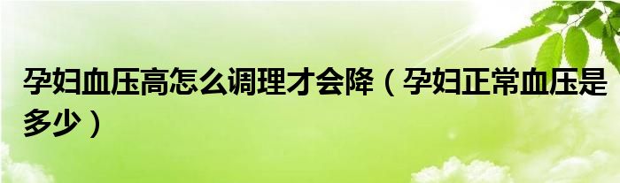 孕婦血壓高怎么調(diào)理才會降（孕婦正常血壓是多少）