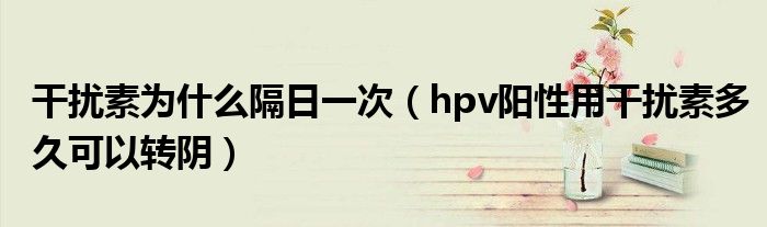 干擾素為什么隔日一次（hpv陽(yáng)性用干擾素多久可以轉(zhuǎn)陰）